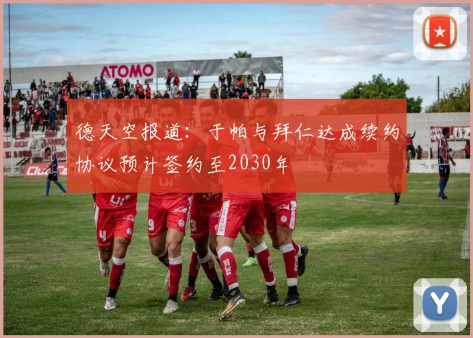 德天空报道：于帕与拜仁达成续约协议预计签约至2030年