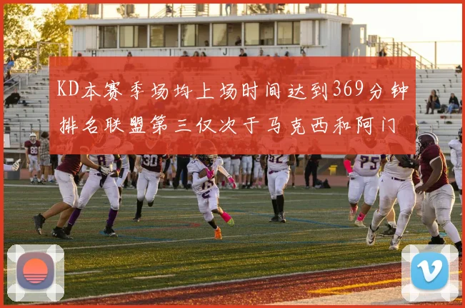 KD本赛季场均上场时间达到369分钟排名联盟第三仅次于马克西和阿门