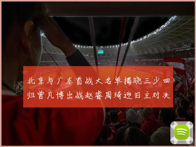 北京与广东首战大名单揭晓三少回归曾凡博出战赵睿周琦迎旧主对决