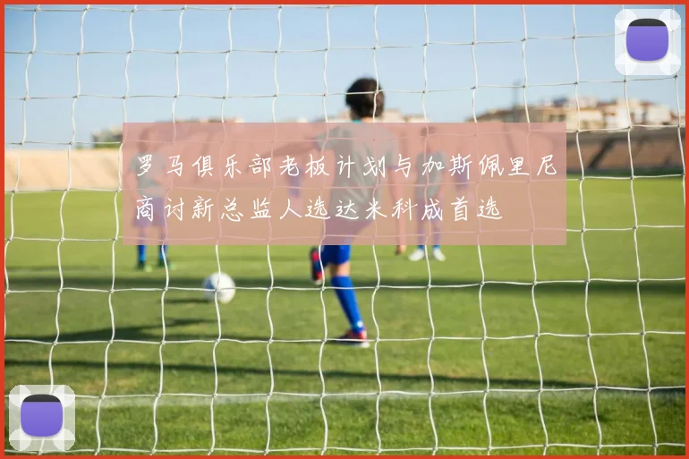 罗马俱乐部老板计划与加斯佩里尼商讨新总监人选达米科成首选