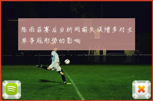 陈雨菲赛后分析网前失误增多对女单争冠形势的影响