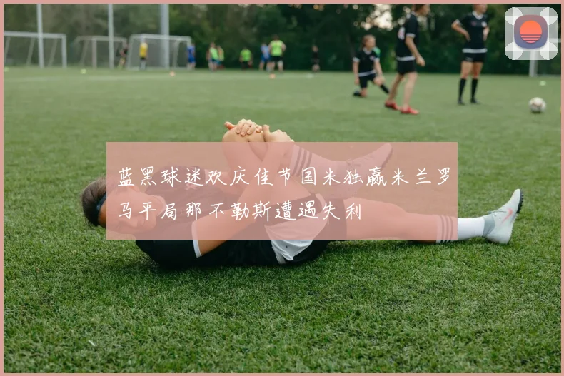 蓝黑球迷欢庆佳节国米独赢米兰罗马平局那不勒斯遭遇失利
