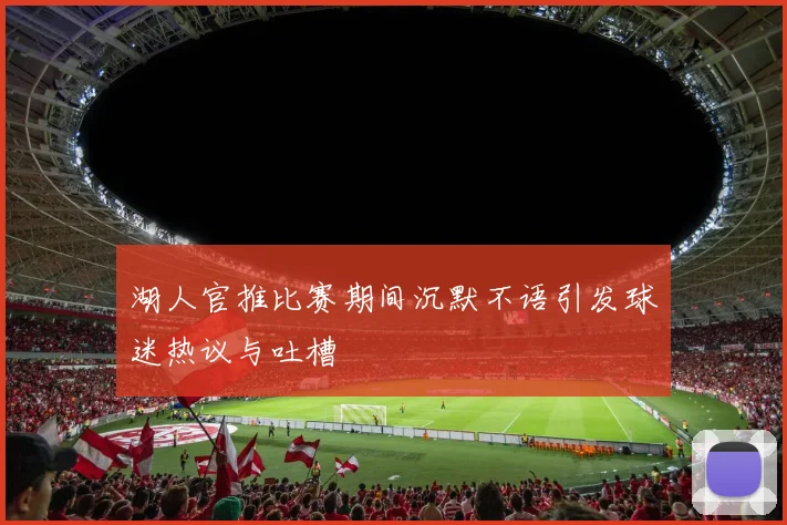 湖人官推比赛期间沉默不语引发球迷热议与吐槽