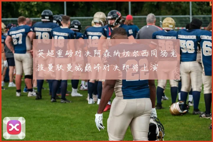 英超重磅对决阿森纳切尔西同场竞技曼联曼城巅峰对决即将上演