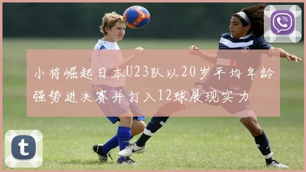 小将崛起日本U23队以20岁平均年龄强势进决赛并打入12球展现实力