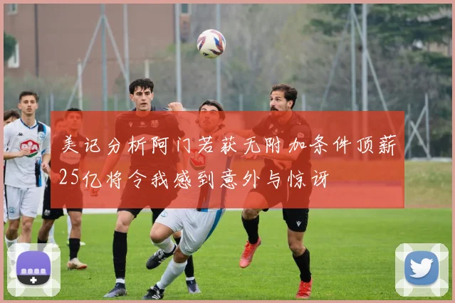 美记分析阿门若获无附加条件顶薪25亿将令我感到意外与惊讶