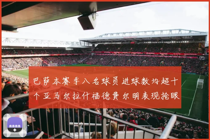 巴萨本赛季八名球员进球数均超十个亚马尔拉什福德费尔明表现抢眼