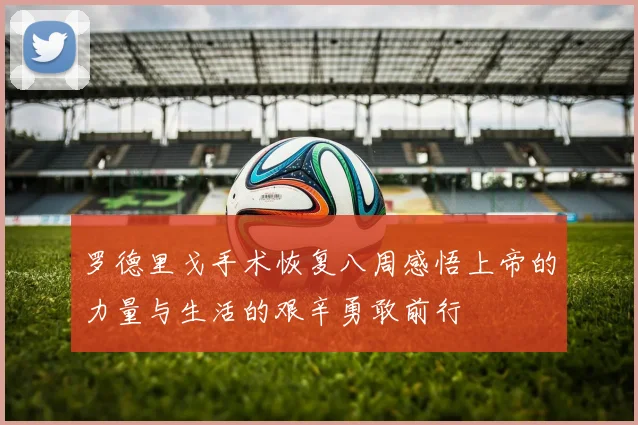 罗德里戈手术恢复八周感悟上帝的力量与生活的艰辛勇敢前行
