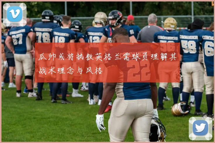 瓜帅或将执教英格兰需球员理解其战术理念与风格