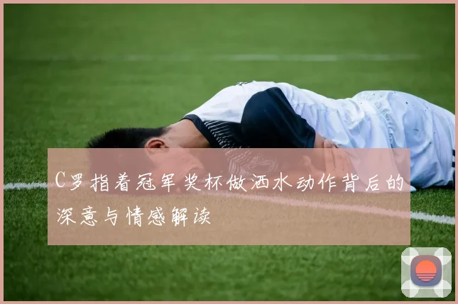 C罗指着冠军奖杯做洒水动作背后的深意与情感解读