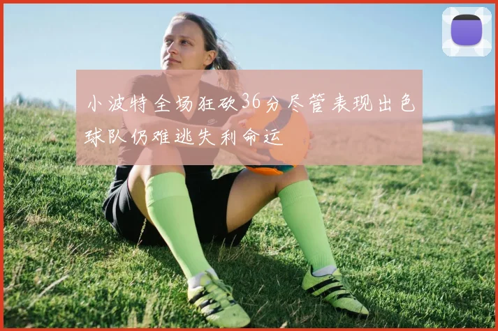 小波特全场狂砍36分尽管表现出色球队仍难逃失利命运