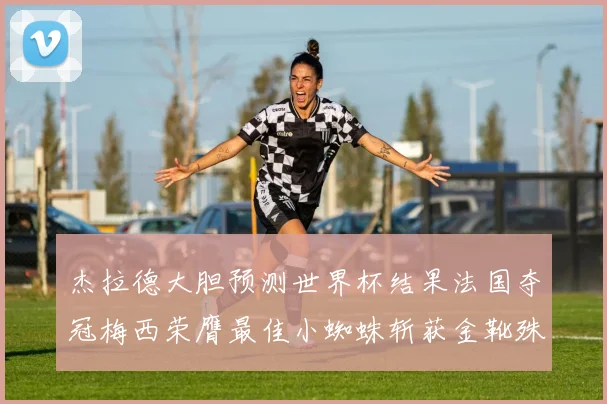 杰拉德大胆预测世界杯结果法国夺冠梅西荣膺最佳小蜘蛛斩获金靴殊荣