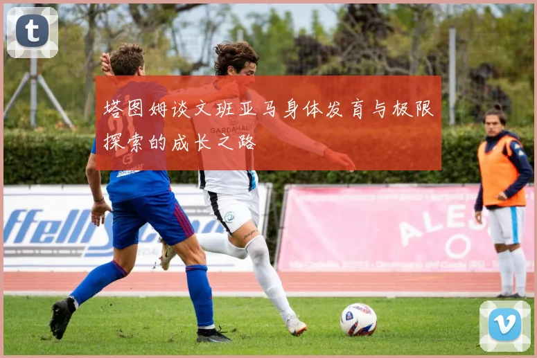 塔图姆谈文班亚马身体发育与极限探索的成长之路