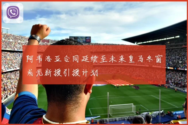 阿韦洛亚合同延续至未来皇马冬窗或无新援引援计划