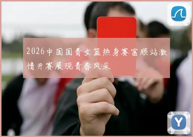 2026中国国青女篮热身赛富顺站激情开赛展现青春风采