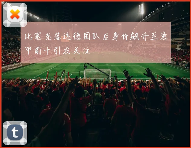 比塞克落选德国队后身价飙升至意甲前十引发关注