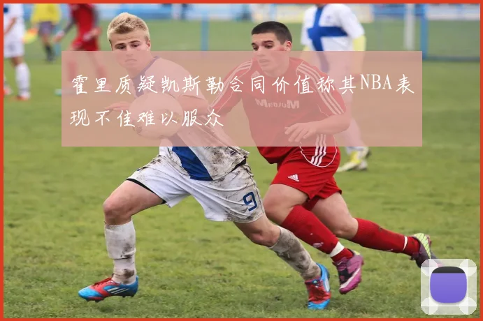 霍里质疑凯斯勒合同价值称其NBA表现不佳难以服众