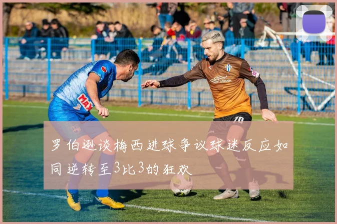 罗伯逊谈梅西进球争议球迷反应如同逆转至3比3的狂欢