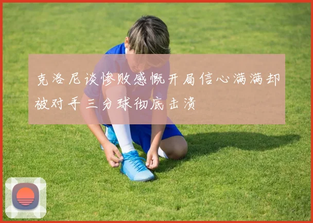 克洛尼谈惨败感慨开局信心满满却被对手三分球彻底击溃
