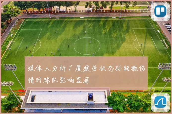 媒体人分析广厦疲劳状态孙铭徽伤情对球队影响显著