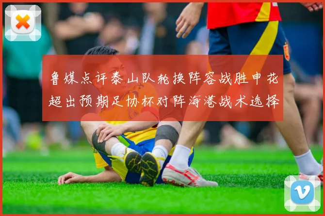 鲁媒点评泰山队轮换阵容战胜申花超出预期足协杯对阵海港战术选择更丰富