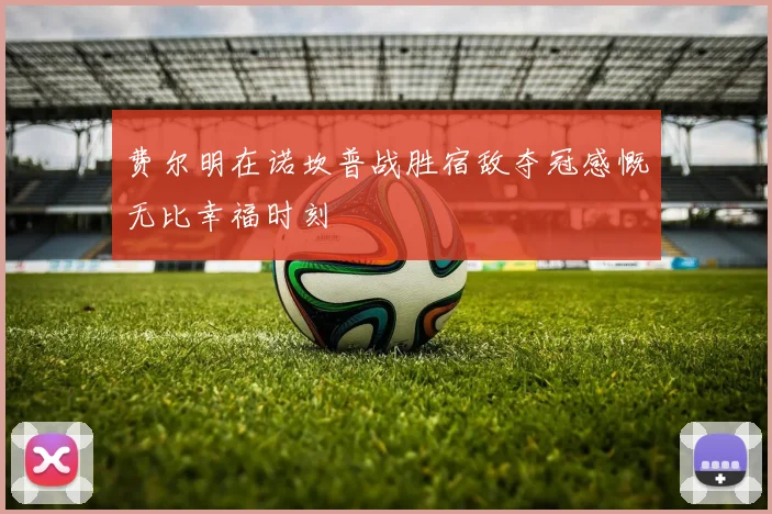 费尔明在诺坎普战胜宿敌夺冠感慨无比幸福时刻