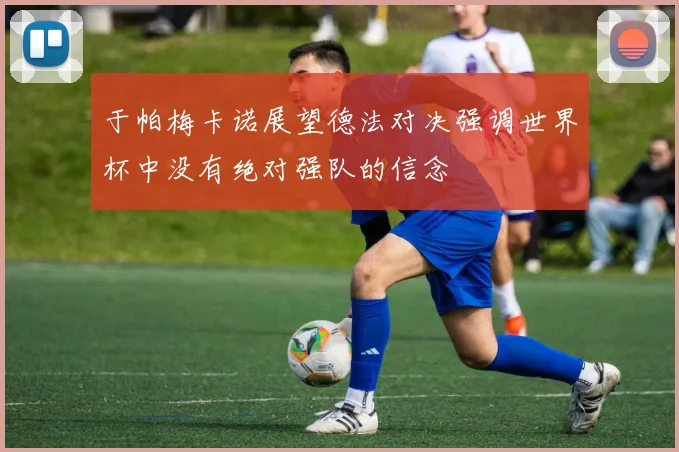 于帕梅卡诺展望德法对决强调世界杯中没有绝对强队的信念