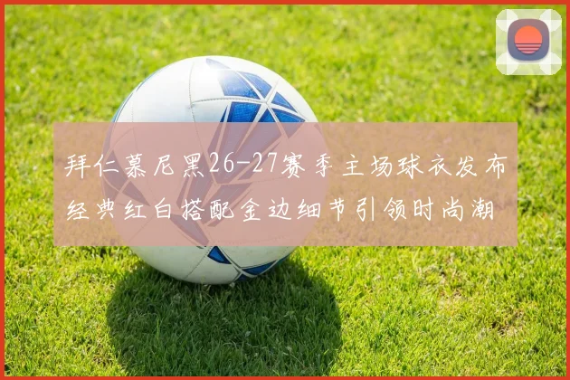 拜仁慕尼黑26-27赛季主场球衣发布经典红白搭配金边细节引领时尚潮流