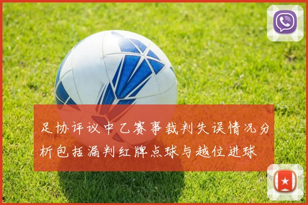 足协评议中乙赛事裁判失误情况分析包括漏判红牌点球与越位进球