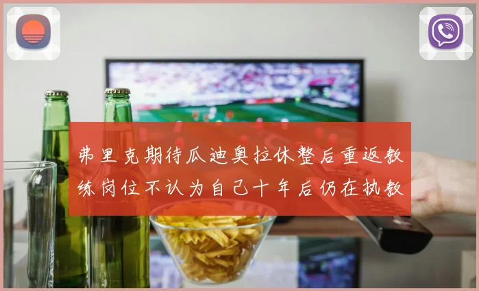弗里克期待瓜迪奥拉休整后重返教练岗位不认为自己十年后仍在执教
