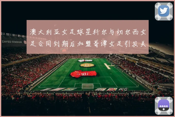 澳大利亚女足球星科尔与切尔西女足合同到期后加盟哥谭女足引发关注