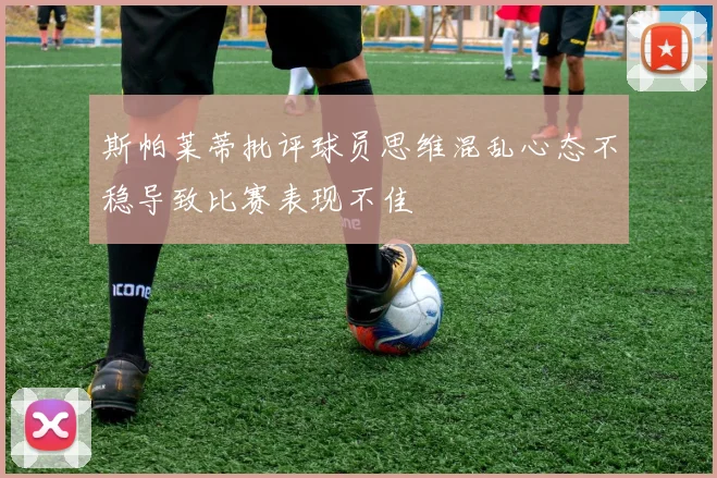 斯帕莱蒂批评球员思维混乱心态不稳导致比赛表现不佳
