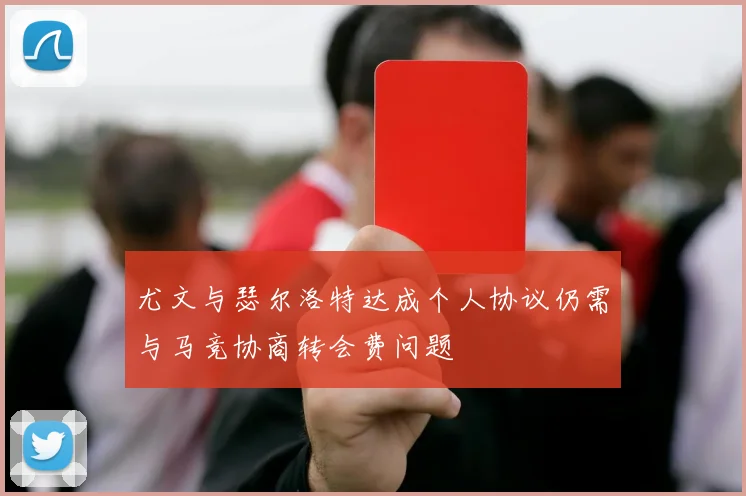 尤文与瑟尔洛特达成个人协议仍需与马竞协商转会费问题