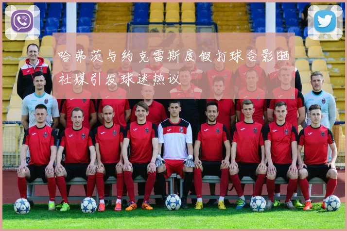 哈弗茨与约克雷斯度假打球合影晒社媒引发球迷热议
